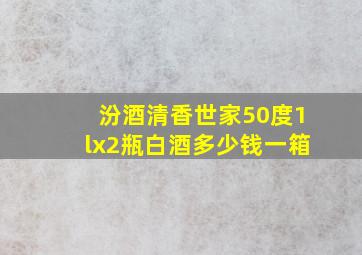 汾酒清香世家50度1lx2瓶白酒多少钱一箱