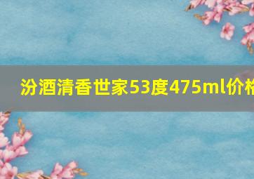 汾酒清香世家53度475ml价格