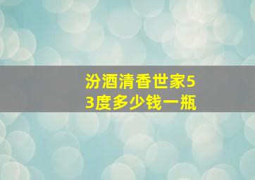 汾酒清香世家53度多少钱一瓶