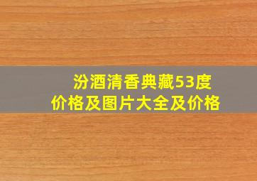 汾酒清香典藏53度价格及图片大全及价格