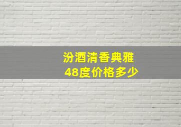 汾酒清香典雅48度价格多少