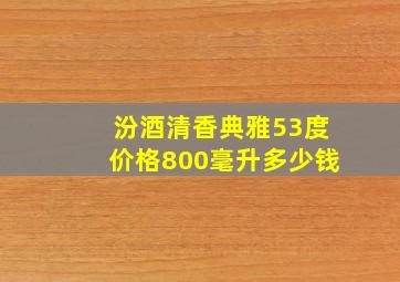 汾酒清香典雅53度价格800毫升多少钱