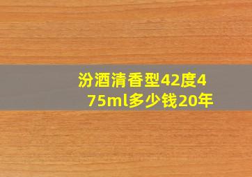 汾酒清香型42度475ml多少钱20年