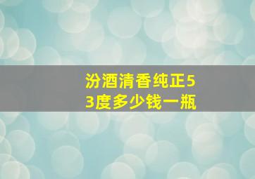 汾酒清香纯正53度多少钱一瓶