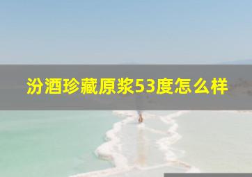 汾酒珍藏原浆53度怎么样