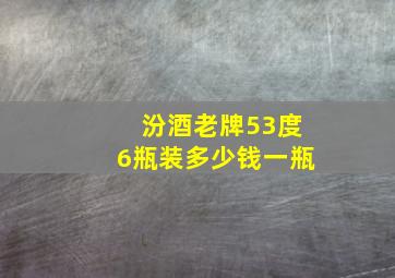 汾酒老牌53度6瓶装多少钱一瓶