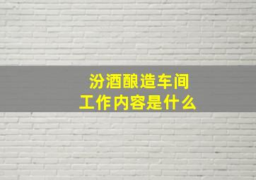 汾酒酿造车间工作内容是什么