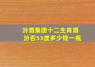 汾酒集团十二生肖酒汾否53度多少钱一瓶