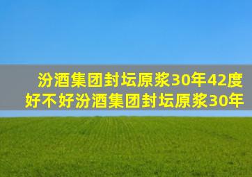 汾酒集团封坛原浆30年42度好不好汾酒集团封坛原浆30年