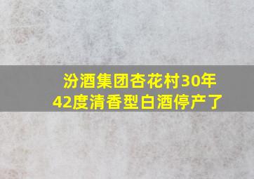 汾酒集团杏花村30年42度清香型白酒停产了