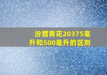 汾酒青花20375毫升和500毫升的区别