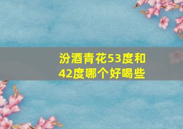 汾酒青花53度和42度哪个好喝些