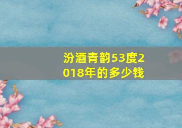 汾酒青韵53度2018年的多少钱