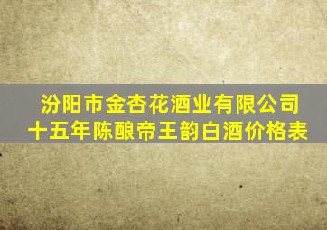 汾阳市金杏花酒业有限公司十五年陈酿帝王韵白酒价格表