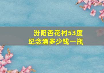 汾阳杏花村53度纪念酒多少钱一瓶