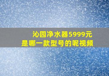 沁园净水器5999元是哪一款型号的呢视频