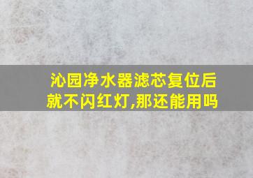 沁园净水器滤芯复位后就不闪红灯,那还能用吗