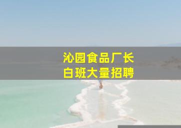 沁园食品厂长白班大量招聘