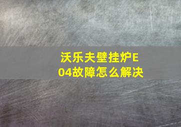 沃乐夫壁挂炉E04故障怎么解决