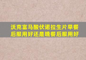 沃克富马酸伏诺拉生片早餐后服用好还是晚餐后服用好