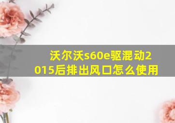 沃尔沃s60e驱混动2015后排出风口怎么使用