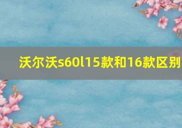 沃尔沃s60l15款和16款区别