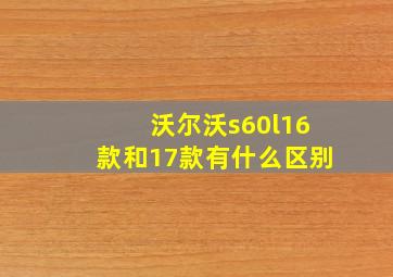 沃尔沃s60l16款和17款有什么区别