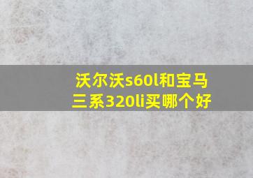 沃尔沃s60l和宝马三系320li买哪个好