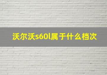 沃尔沃s60l属于什么档次