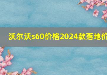 沃尔沃s60价格2024款落地价