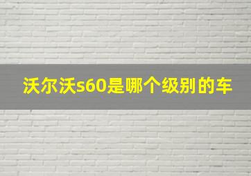 沃尔沃s60是哪个级别的车