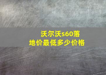 沃尔沃s60落地价最低多少价格