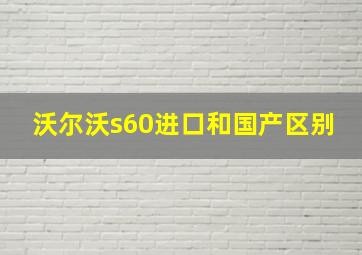 沃尔沃s60进口和国产区别