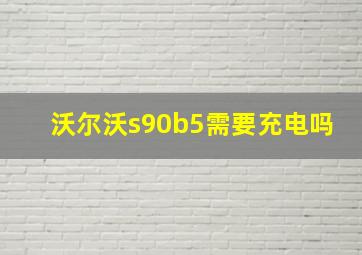 沃尔沃s90b5需要充电吗