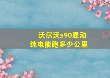 沃尔沃s90混动纯电能跑多少公里