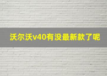 沃尔沃v40有没最新款了呢