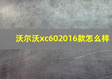 沃尔沃xc602016款怎么样