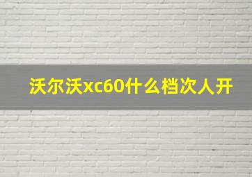 沃尔沃xc60什么档次人开