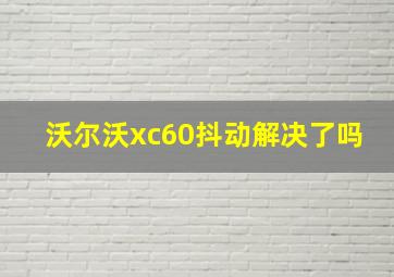 沃尔沃xc60抖动解决了吗