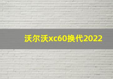 沃尔沃xc60换代2022