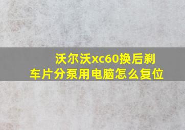 沃尔沃xc60换后刹车片分泵用电脑怎么复位