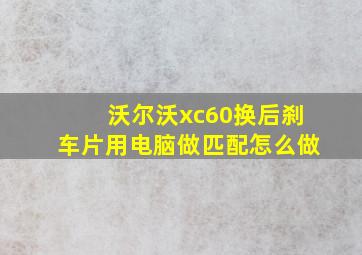 沃尔沃xc60换后刹车片用电脑做匹配怎么做