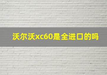 沃尔沃xc60是全进口的吗