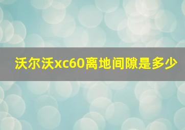 沃尔沃xc60离地间隙是多少