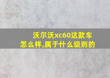 沃尔沃xc60这款车怎么样,属于什么级别的