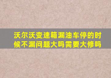 沃尔沃变速箱漏油车停的时候不漏问题大吗需要大修吗