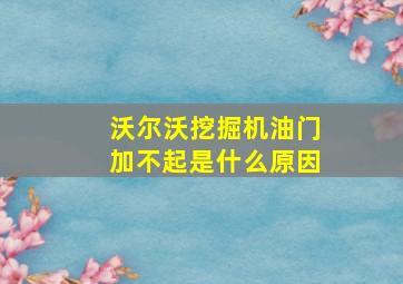 沃尔沃挖掘机油门加不起是什么原因