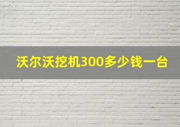 沃尔沃挖机300多少钱一台