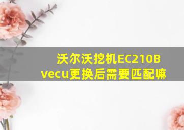 沃尔沃挖机EC210Bvecu更换后需要匹配嘛