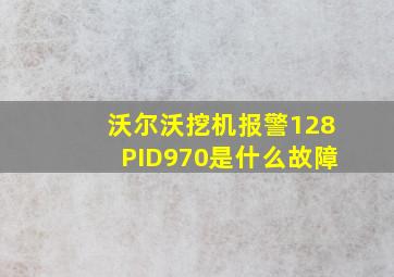 沃尔沃挖机报警128PID970是什么故障